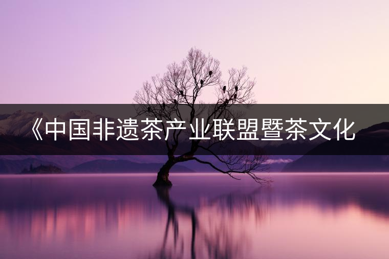 《中國非遺茶產業(yè)聯(lián)盟暨茶文化高峰論壇》即將隆重開幕