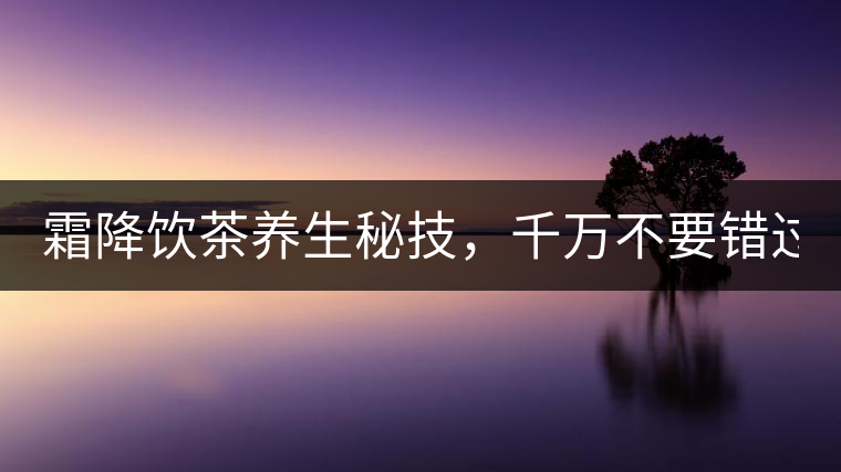 霜降飲茶養(yǎng)生秘技，千萬(wàn)不要錯(cuò)過(guò)！