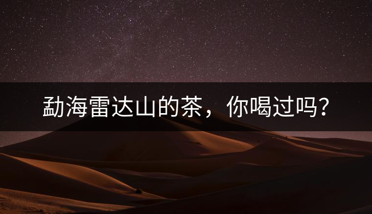 勐海雷達山的茶，你喝過嗎？