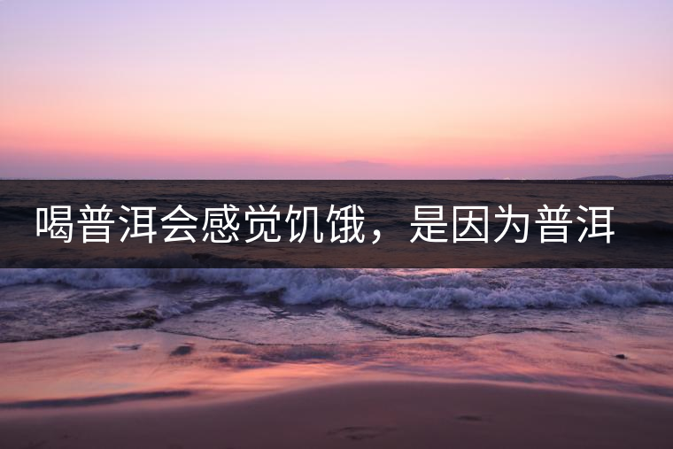 喝普洱會(huì)感覺(jué)饑餓，是因?yàn)槠斩韫斡蛦?