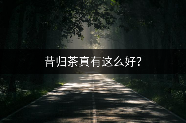 昔歸茶真有這么好？
