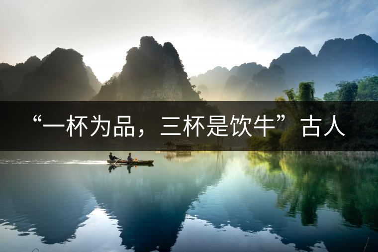 “一杯為品，三杯是飲牛”古人的飲茶趣事，你還知道哪些？