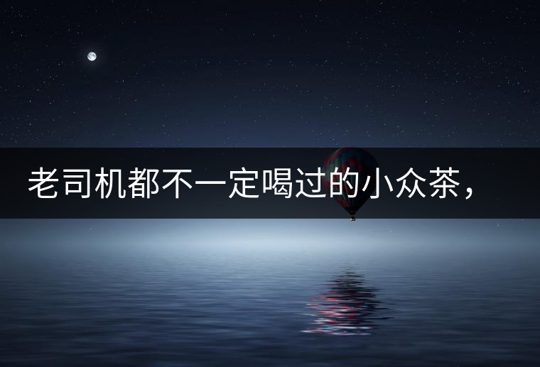 老司機(jī)都不一定喝過的小眾茶，你聽過嗎？