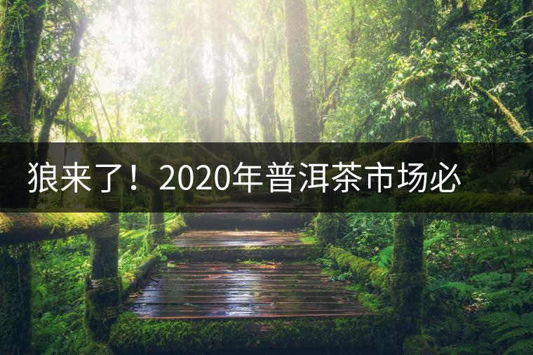狼來了！2020年普洱茶市場必然變天，早做準備才是王道