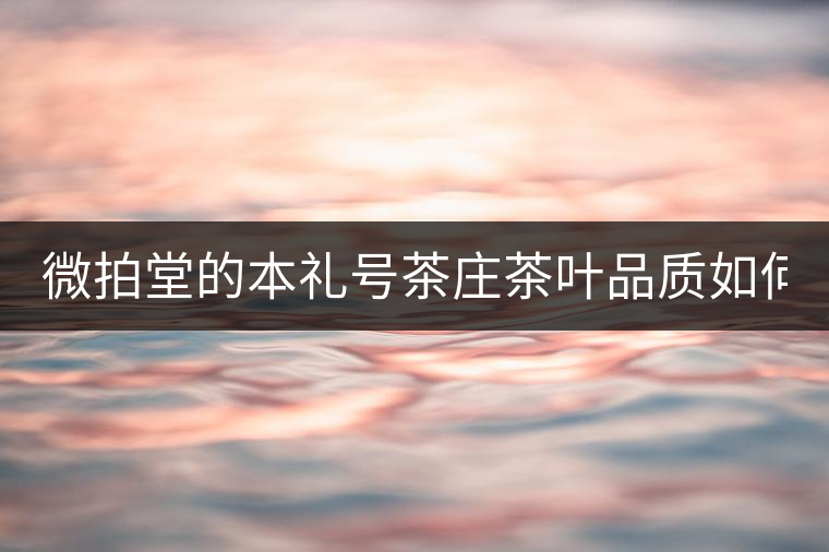 微拍堂的本禮號茶莊茶葉品質(zhì)如何？