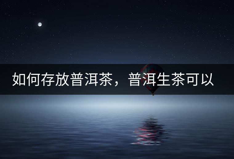 如何存放普洱茶，普洱生茶可以和普洱熟茶一起放嗎？不可以！