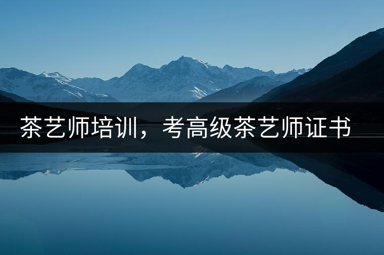茶藝師培訓(xùn)，考高級茶藝師證書有什么好處？