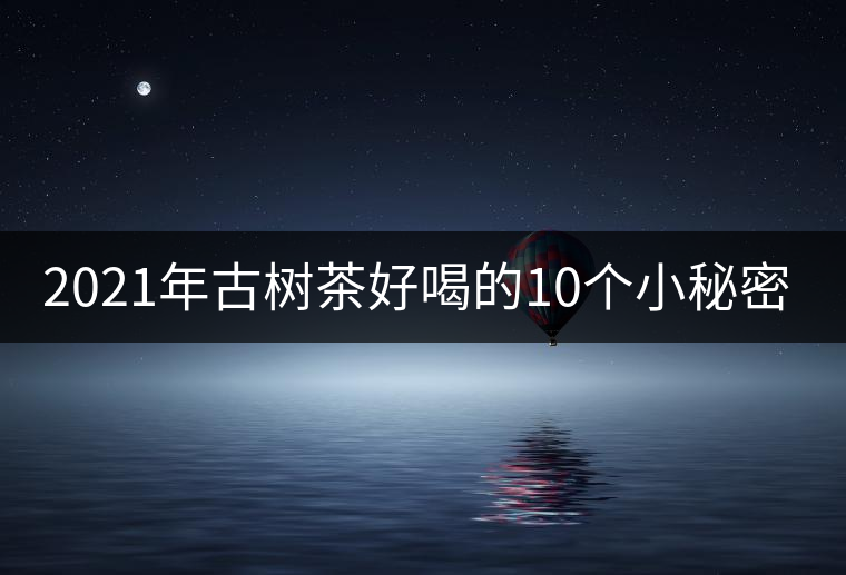 2021年古樹茶好喝的10個小秘密！