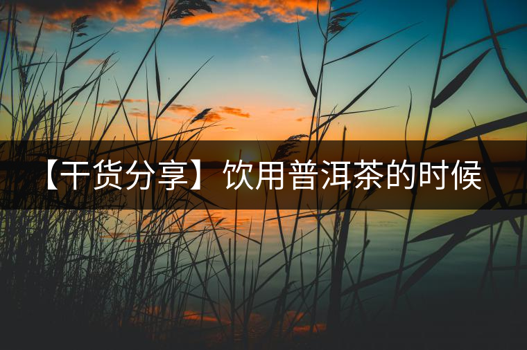 【干貨分享】飲用普洱茶的時候感到口舌發(fā)干怎么辦？