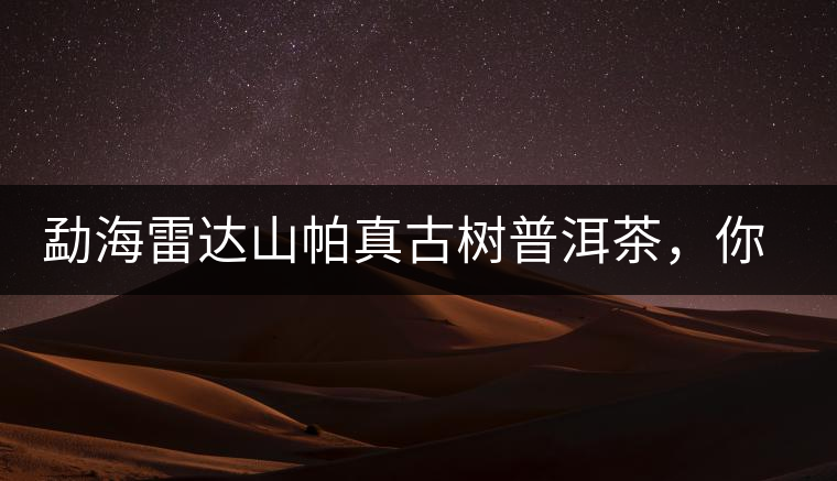 勐海雷達(dá)山帕真古樹普洱茶，你喝過嗎？