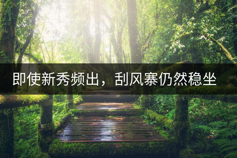 即使新秀頻出，刮風(fēng)寨仍然穩(wěn)坐易武榜首，這是為何