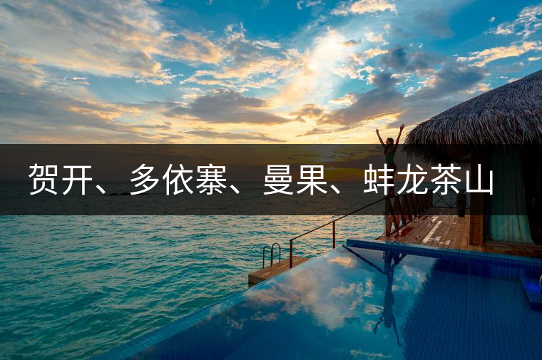 賀開、多依寨、曼果、蚌龍茶山地理位置及口感