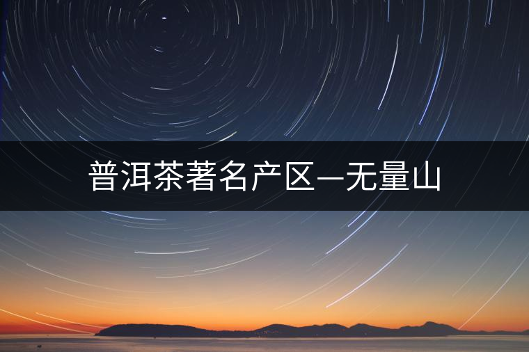 普洱茶著名產(chǎn)區(qū)—無(wú)量山