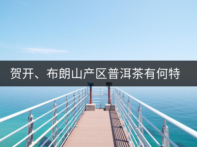 賀開、布朗山產(chǎn)區(qū)普洱茶有何特點(diǎn)？為你評(píng)價(jià)開來