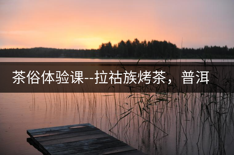 茶俗體驗(yàn)課--拉祜族烤茶，普洱茶壓餅