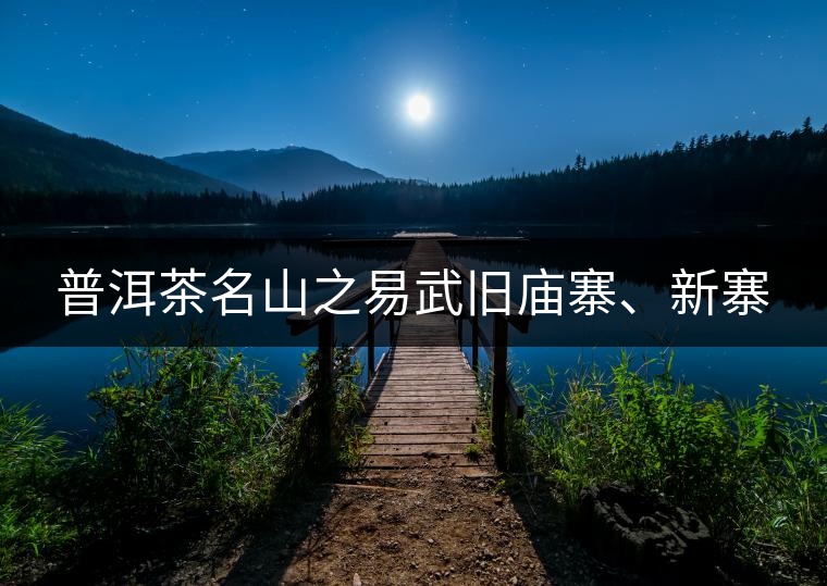普洱茶名山之易武舊廟寨、新寨