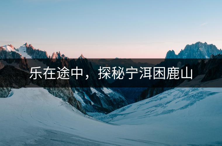 樂(lè)在途中，探秘寧洱困鹿山