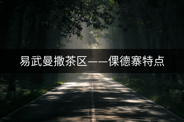 易武曼撒茶區(qū)——倮德寨特點(diǎn) 易武曼撒茶區(qū)——倮德寨特點(diǎn)