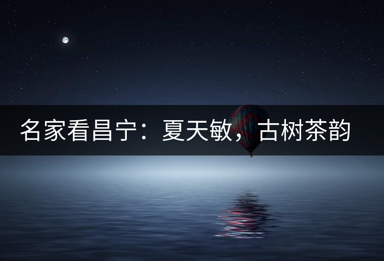 名家看昌寧：夏天敏，古樹(shù)茶韻漾胸際