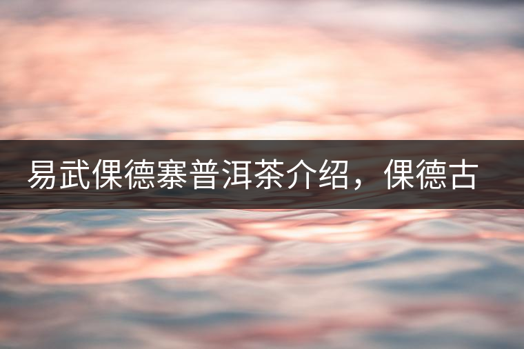 易武倮德寨普洱茶介紹，倮德古樹茶口感特點