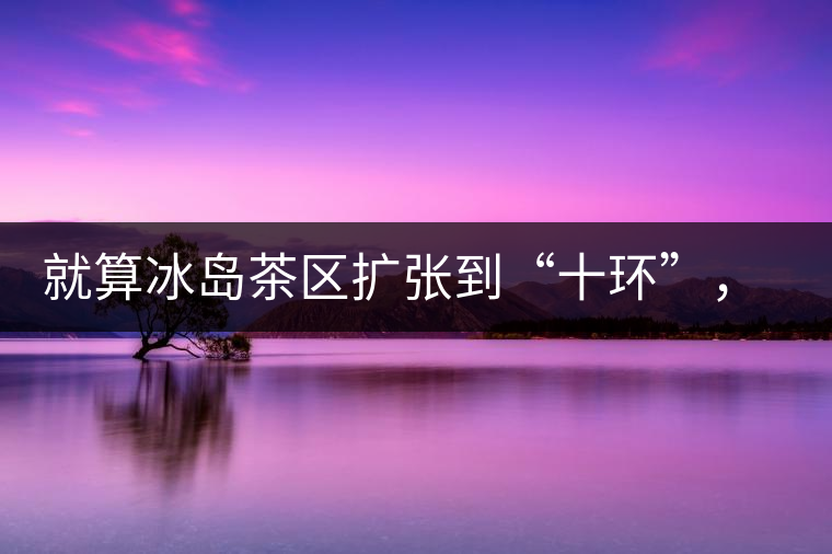就算冰島茶區(qū)擴(kuò)張到“十環(huán)”，我們也要在二環(huán)內(nèi)建個(gè)別墅