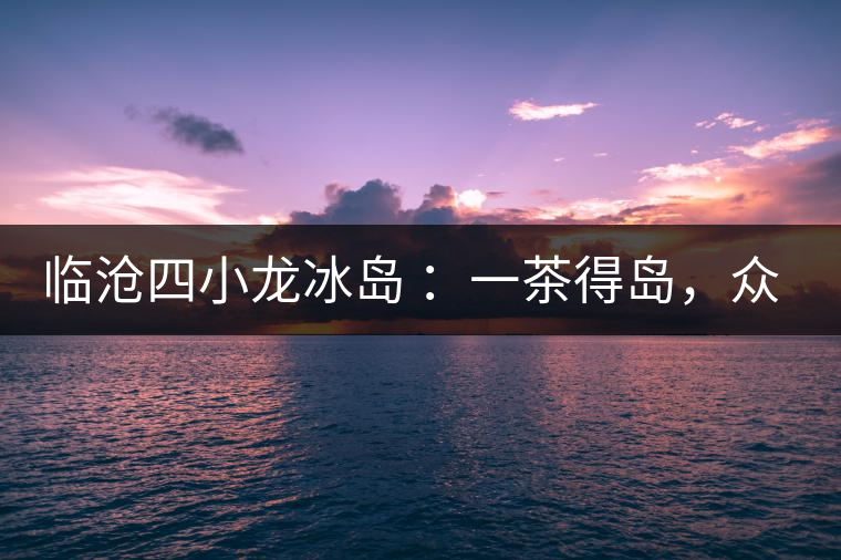 臨滄四小龍冰島 ：一茶得島，眾山皆冰