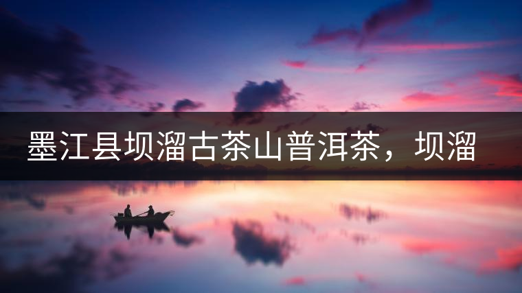 墨江縣壩溜古茶山普洱茶，壩溜古樹(shù)茶口感特點(diǎn)