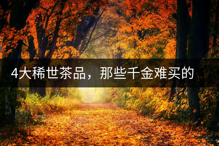 4大稀世茶品，那些千金難買的茶中極品