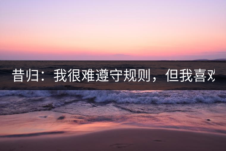 昔歸：我很難遵守規(guī)則，但我喜歡創(chuàng)造規(guī)則！