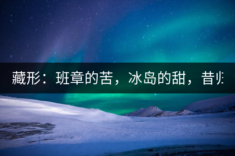 藏形：班章的苦，冰島的甜，昔歸的香！