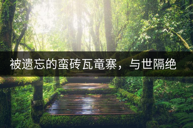 被遺忘的蠻磚瓦竜寨，與世隔絕民風(fēng)淳樸