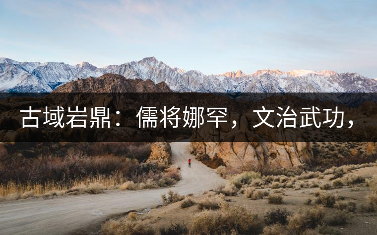 古域巖鼎：儒將娜罕，文治武功，興國安邦！