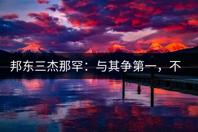 邦東三杰那罕：與其爭(zhēng)第一，不如做唯一