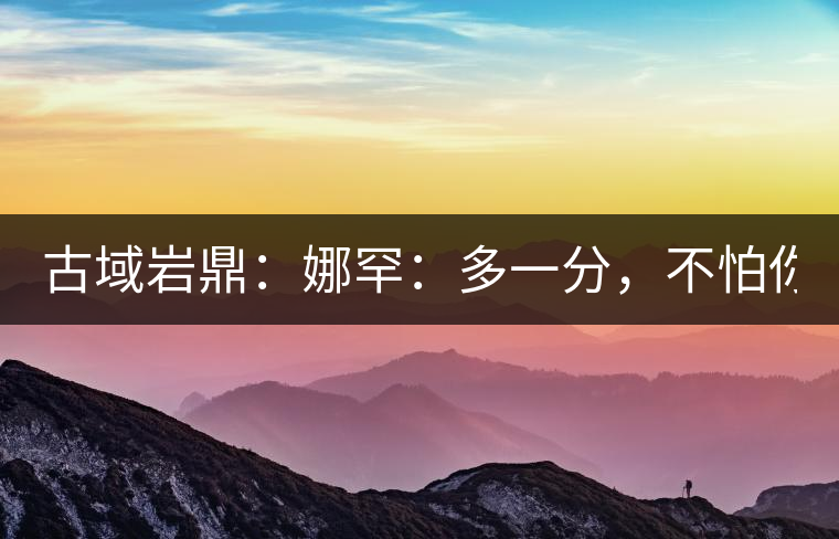 古域巖鼎：娜罕：多一分，不怕你驕傲！