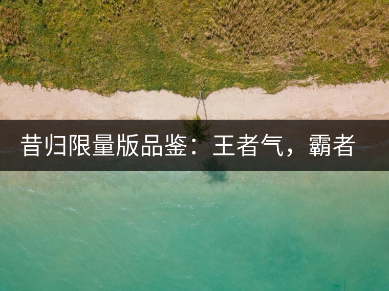 昔歸限量版品鑒：王者氣，霸者韻