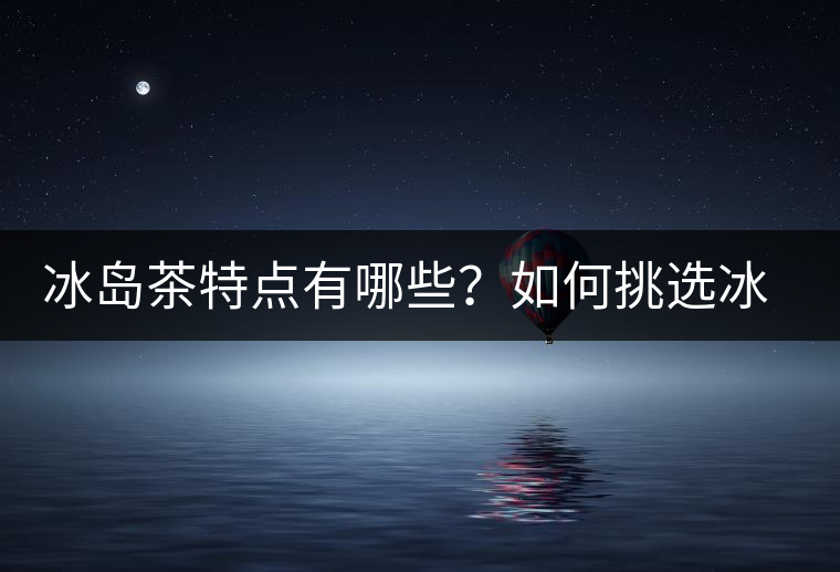 冰島茶特點(diǎn)有哪些？如何挑選冰島茶？
