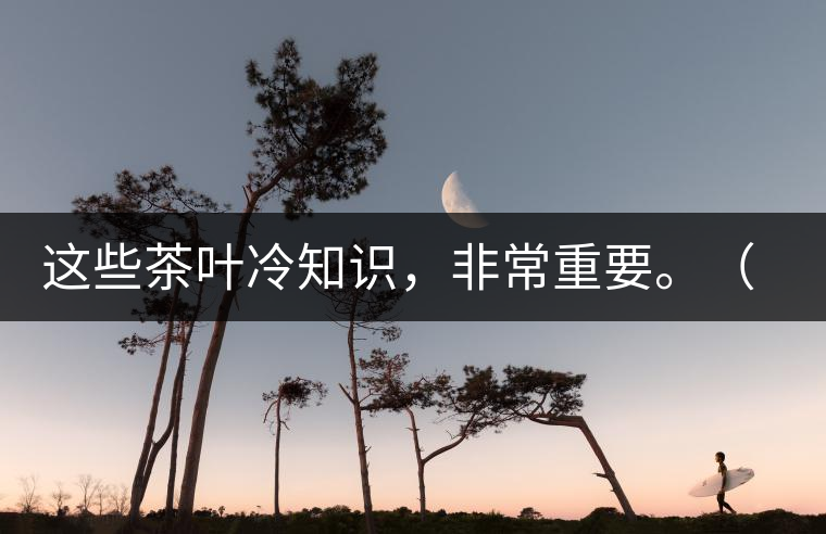這些茶葉冷知識(shí)，非常重要。（老茶人的經(jīng)驗(yàn)之談）