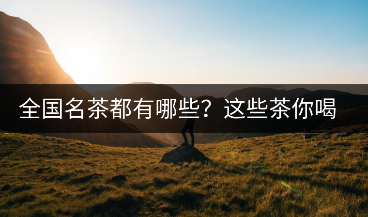 全國名茶都有哪些？這些茶你喝過嗎