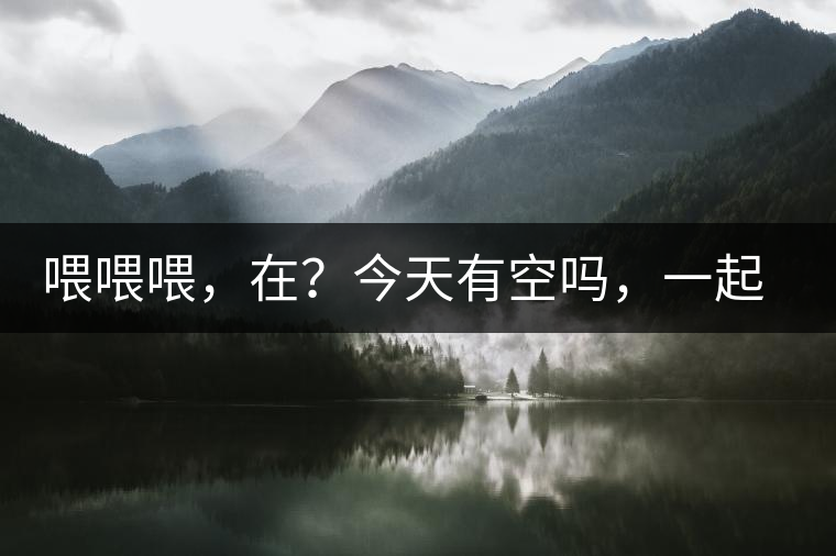 喂喂喂，在？今天有空嗎，一起去喝杯茶…