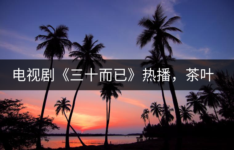 電視劇《三十而已》熱播，茶葉卻莫名其妙地火了