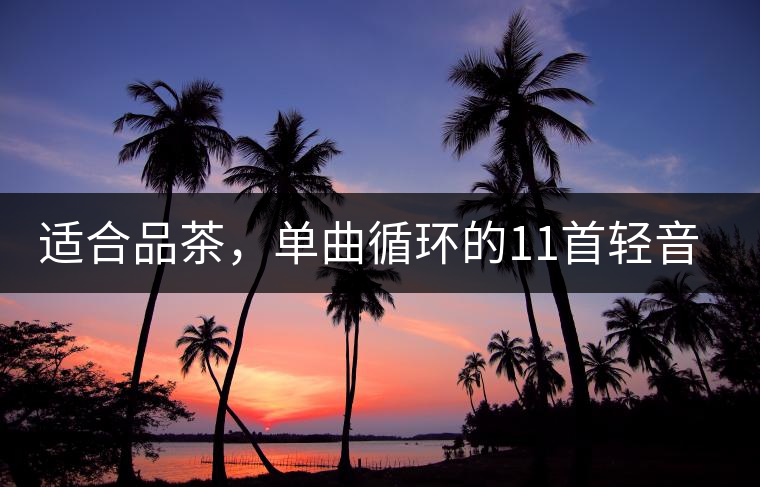 適合品茶，單曲循環(huán)的11首輕音樂，建議收藏