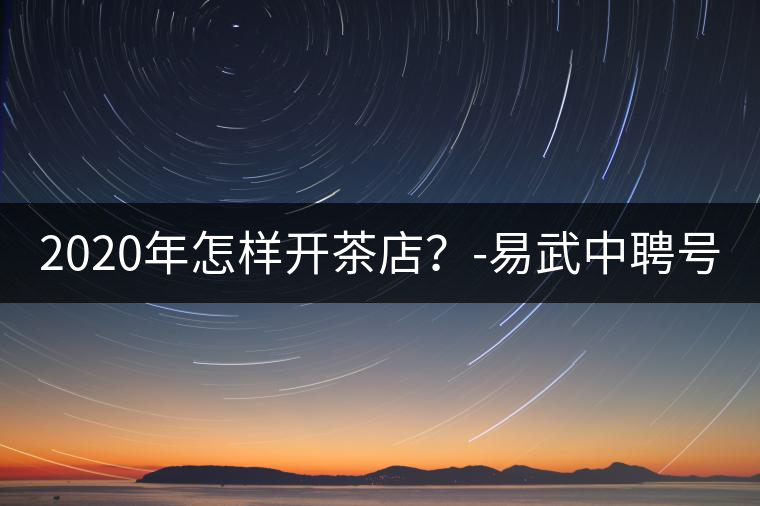 2020年怎樣開(kāi)茶店？-易武中聘號(hào)