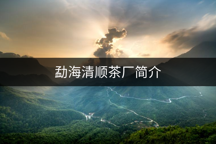 勐海清順茶廠簡(jiǎn)介 勐海清順茶廠簡(jiǎn)介