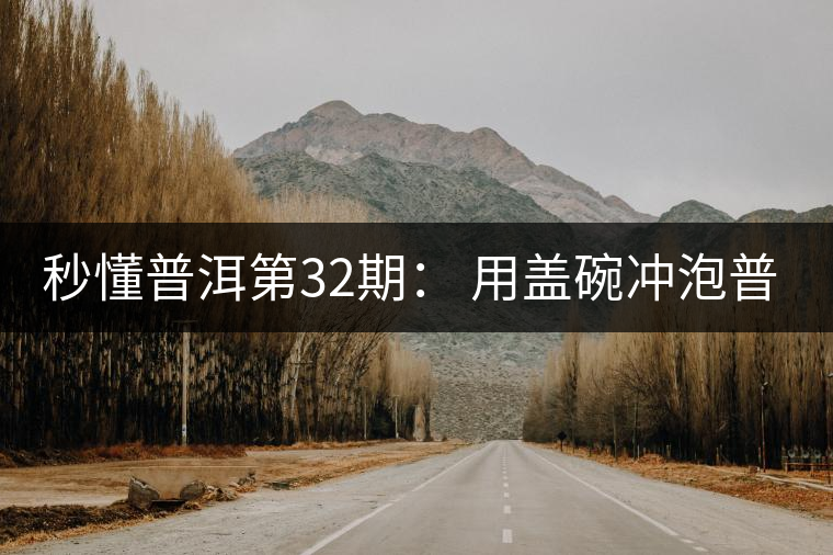 秒懂普洱第32期： 用蓋碗沖泡普洱茶有什么特點？