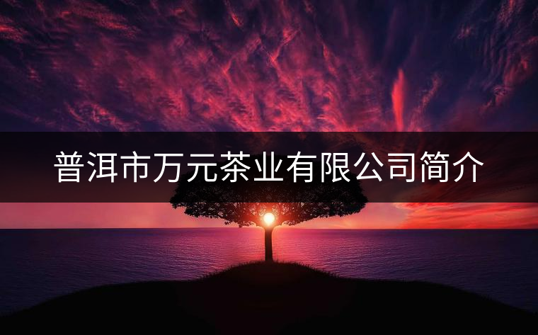 普洱市萬(wàn)元茶業(yè)有限公司簡(jiǎn)介 普洱市萬(wàn)元茶業(yè)有限公司簡(jiǎn)介
