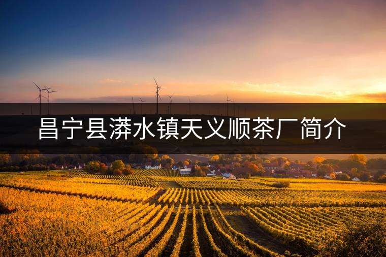 昌寧縣漭水鎮(zhèn)天義順茶廠簡介 昌寧縣漭水鎮(zhèn)天義順茶廠簡介