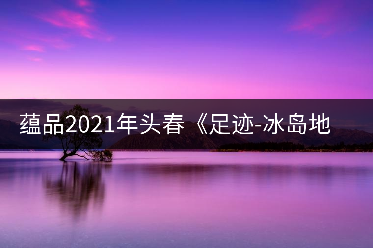 蘊品2021年頭春《足跡-冰島地界》古樹普洱茶生茶好喝嗎？