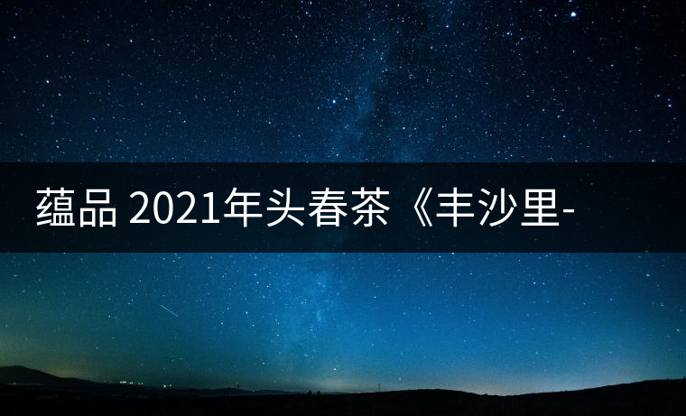 蘊(yùn)品 2021年頭春茶《豐沙里-異域迷香》古樹普洱生茶 是外國(guó)茶嗎？