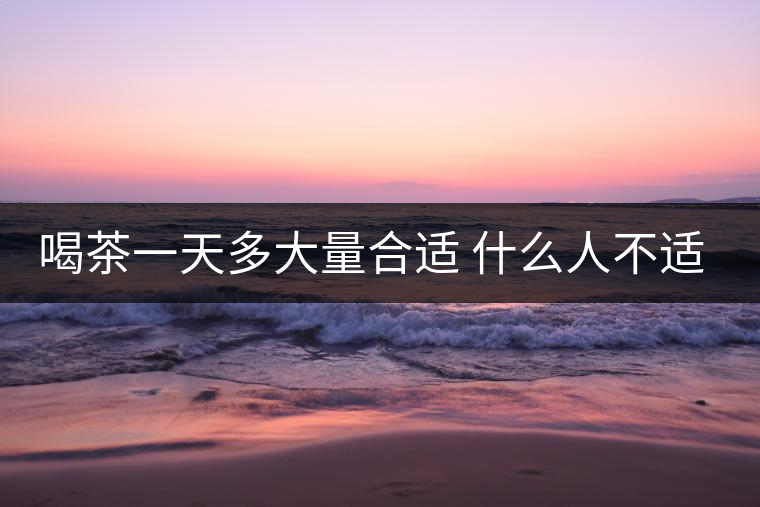 喝茶一天多大量合適 什么人不適合