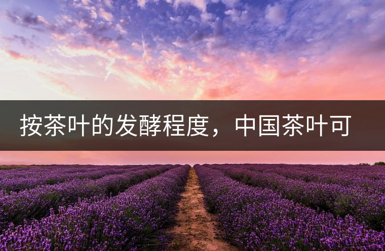 按茶葉的發(fā)酵程度，中國茶葉可以分為六大茶類